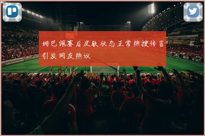 姆巴佩赛后皮肤状态正常热搜传言引发网友热议