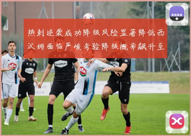 热刺逆袭成功降级风险显著降低西汉姆面临严峻考验降级概率飙升至77