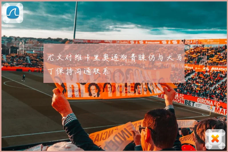 尤文对维卡里奥逐渐青睐仍与大马丁保持沟通联系