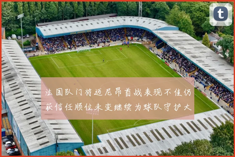 法国队门将迈尼昂首战表现不佳仍获信任顺位未变继续为球队守护大门