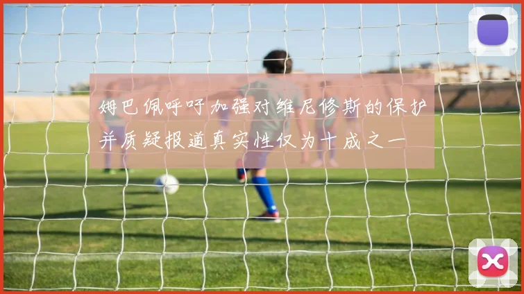 姆巴佩呼吁加强对维尼修斯的保护并质疑报道真实性仅为十成之一