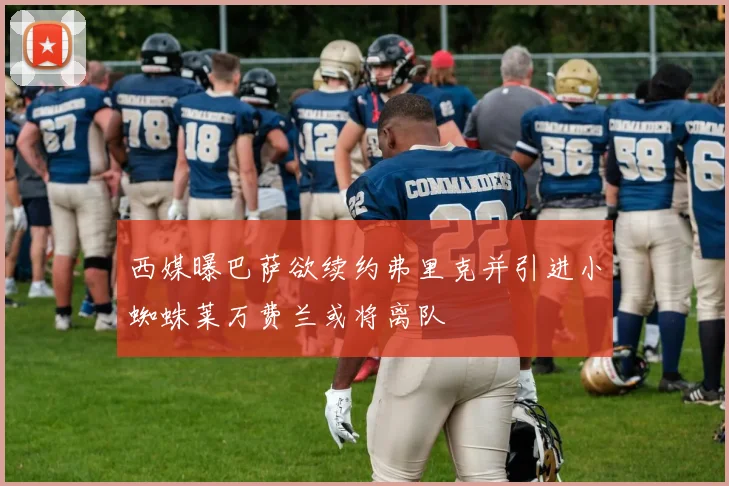 西媒曝巴萨欲续约弗里克并引进小蜘蛛莱万费兰或将离队