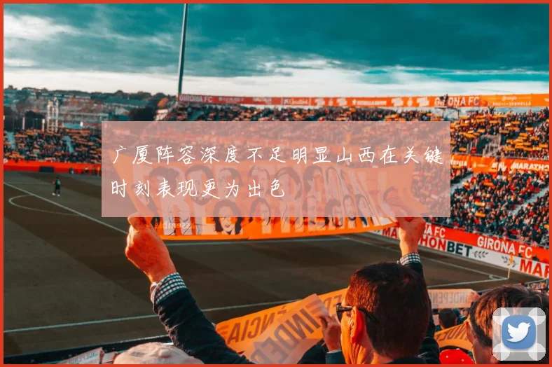 广厦阵容深度不足明显山西在关键时刻表现更为出色