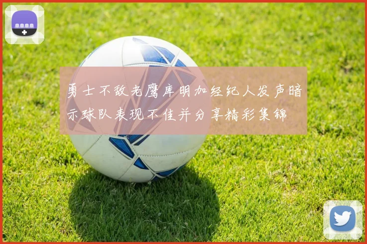 勇士不敌老鹰库明加经纪人发声暗示球队表现不佳并分享精彩集锦