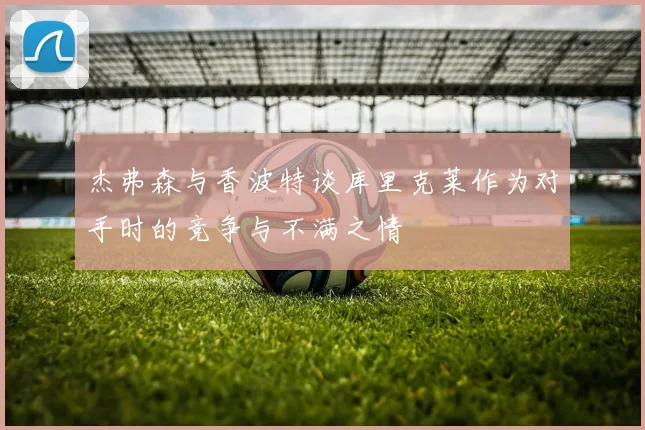 杰弗森与香波特谈库里克莱作为对手时的竞争与不满之情