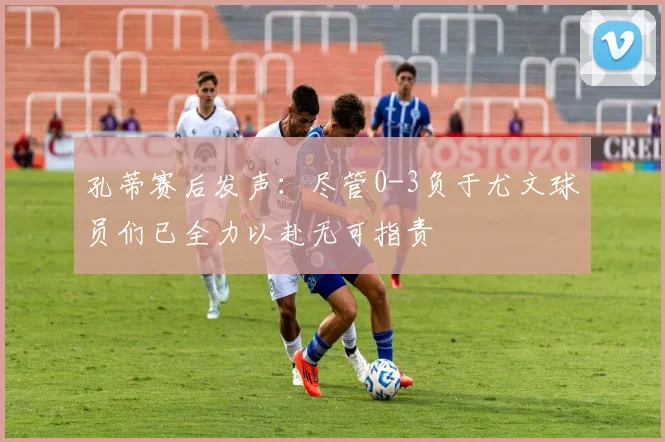 孔蒂赛后发声：尽管0-3负于尤文球员们已全力以赴无可指责