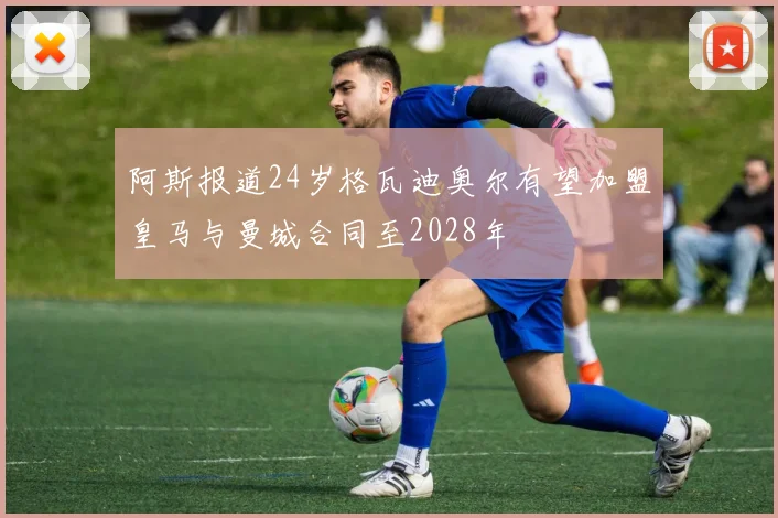 阿斯报道24岁格瓦迪奥尔有望加盟皇马与曼城合同至2028年