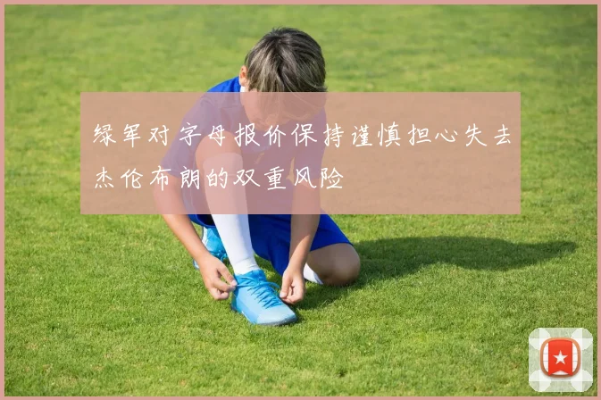 绿军对字母报价保持谨慎担心失去杰伦布朗的双重风险