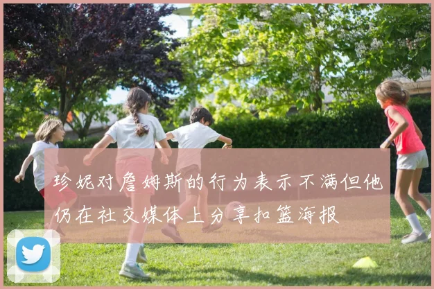 珍妮对詹姆斯的行为表示不满但他仍在社交媒体上分享扣篮海报