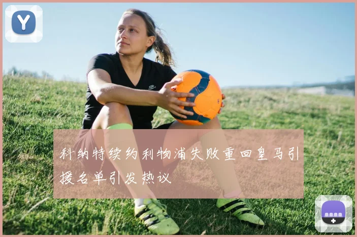 科纳特续约利物浦失败重回皇马引援名单引发热议