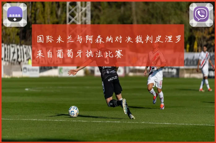 国际米兰与阿森纳对决裁判皮涅罗来自葡萄牙执法比赛