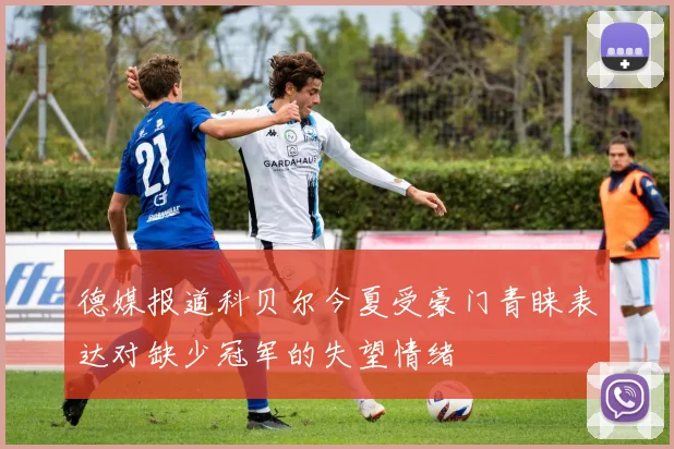 德媒报道科贝尔今夏受豪门青睐表达对缺少冠军的失望情绪