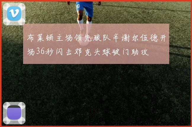 布莱顿主场领先狼队辛谢尔伍德开场36秒闪击邓克头球破门助攻