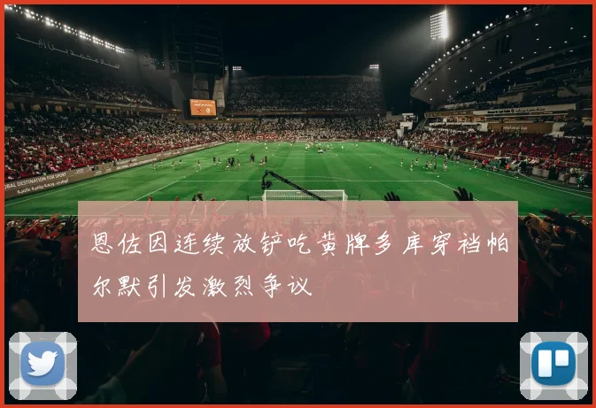 恩佐因连续放铲吃黄牌多库穿裆帕尔默引发激烈争议