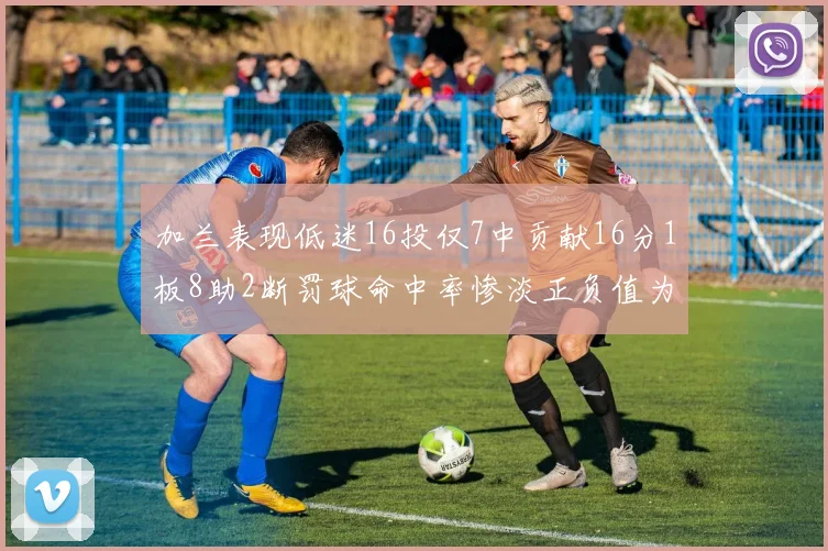 加兰表现低迷16投仅7中贡献16分1板8助2断罚球命中率惨淡正负值为负24