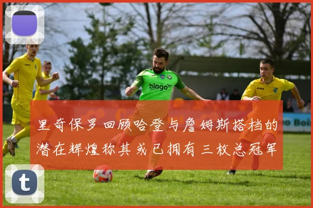 里奇保罗回顾哈登与詹姆斯搭档的潜在辉煌称其或已拥有三枚总冠军戒指