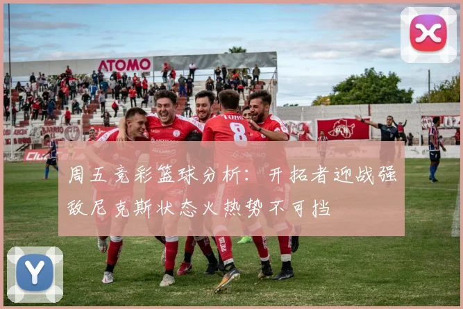 周五竞彩篮球分析：开拓者迎战强敌尼克斯状态火热势不可挡