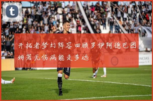 开拓者梦幻阵容回顾罗伊阿德巴图姆若无伤病能走多远