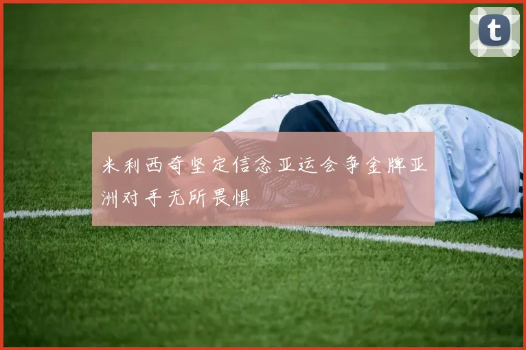 米利西奇坚定信念亚运会争金牌亚洲对手无所畏惧