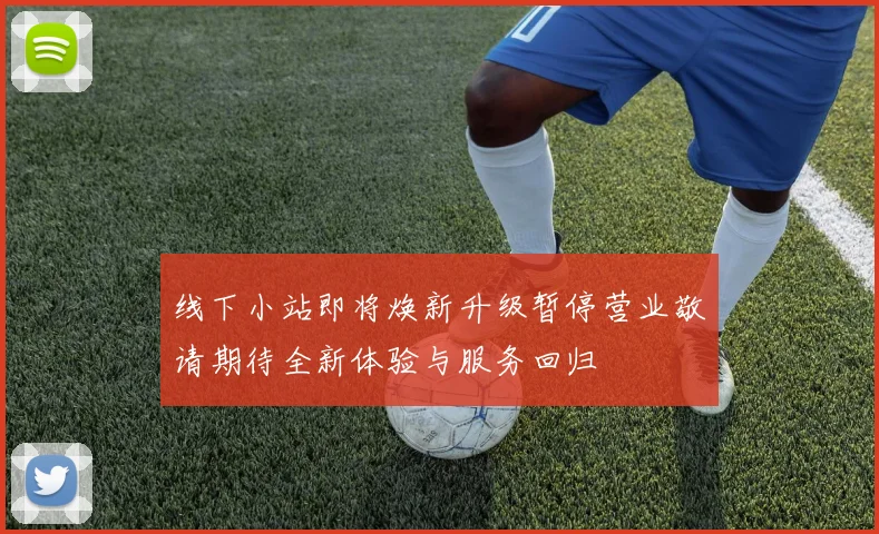 线下小站即将焕新升级暂停营业敬请期待全新体验与服务回归