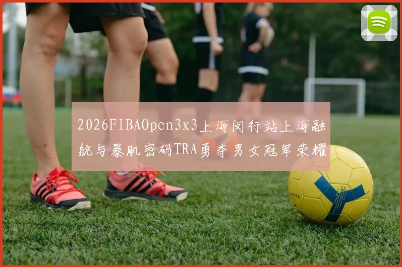 2026FIBAOpen3x3上海闵行站上海融航与暴肌密码TRA勇夺男女冠军荣耀