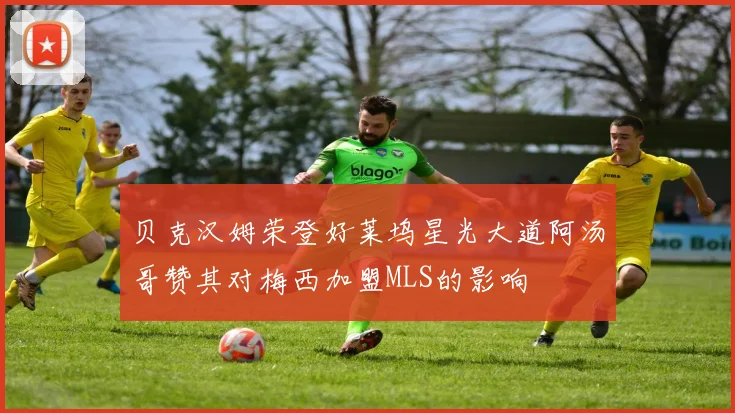 贝克汉姆荣登好莱坞星光大道阿汤哥赞其对梅西加盟MLS的影响