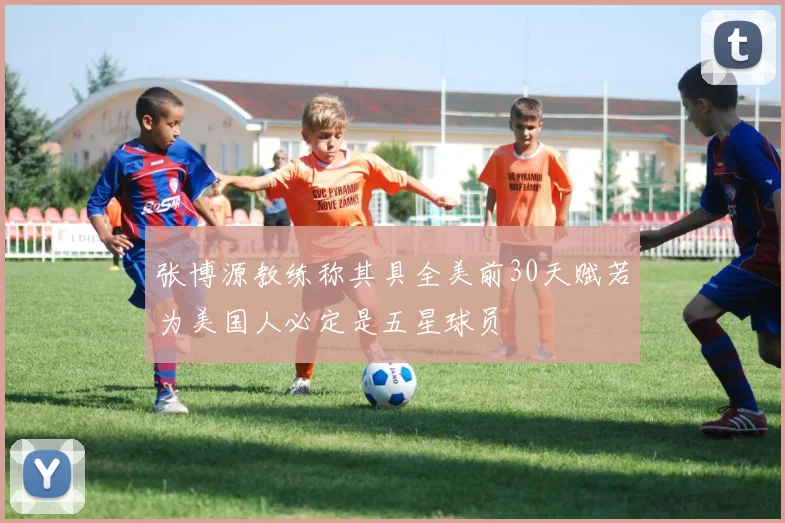 张博源教练称其具全美前30天赋若为美国人必定是五星球员