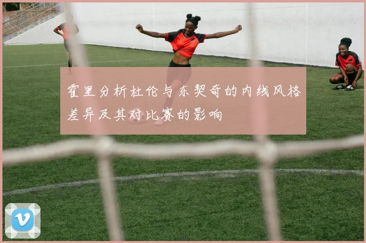 霍里分析杜伦与东契奇的内线风格差异及其对比赛的影响